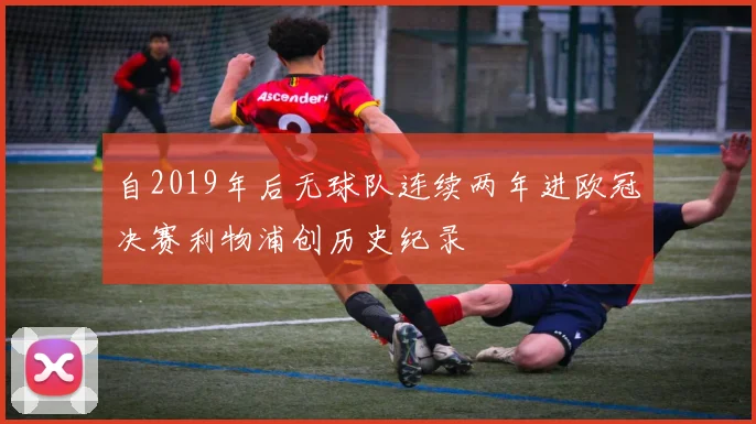 自2019年后无球队连续两年进欧冠决赛利物浦创历史纪录