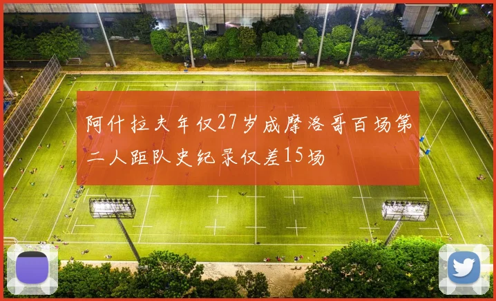 阿什拉夫年仅27岁成摩洛哥百场第二人距队史纪录仅差15场