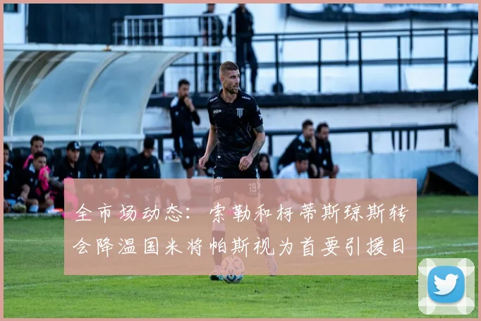 全市场动态：索勒和柯蒂斯琼斯转会降温国米将帕斯视为首要引援目标