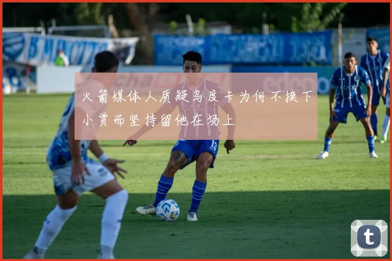 火箭媒体人质疑乌度卡为何不换下小贾而坚持留他在场上