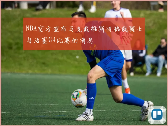 NBA官方宣布马克戴维斯将执裁骑士与活塞G4比赛的消息