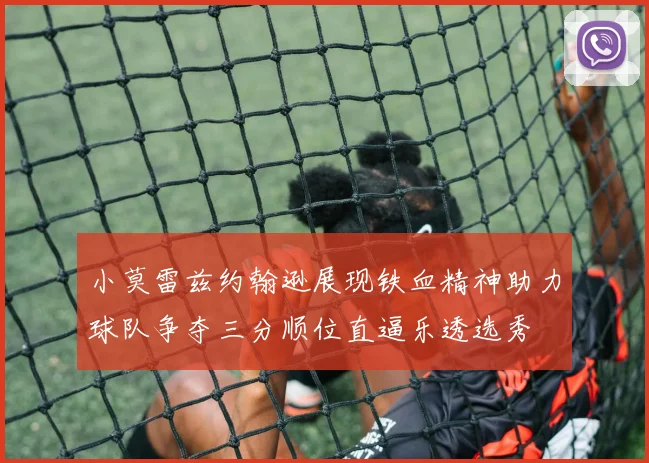 小莫雷兹约翰逊展现铁血精神助力球队争夺三分顺位直逼乐透选秀
