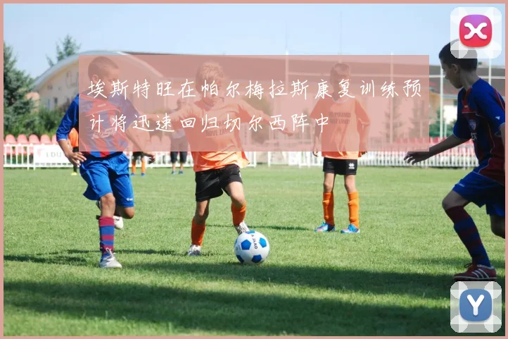 埃斯特旺在帕尔梅拉斯康复训练预计将迅速回归切尔西阵中