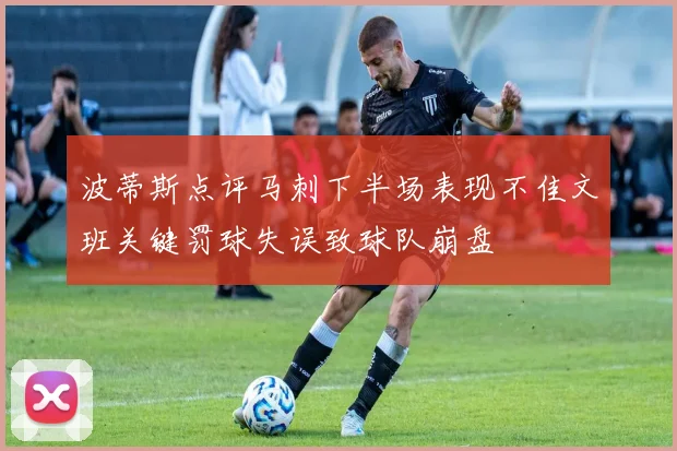 波蒂斯点评马刺下半场表现不佳文班关键罚球失误致球队崩盘