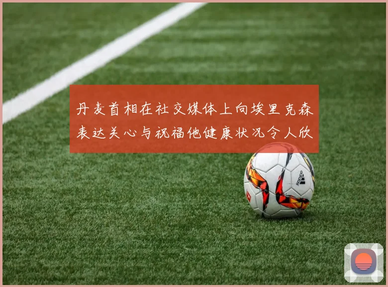 丹麦首相在社交媒体上向埃里克森表达关心与祝福他健康状况令人欣慰