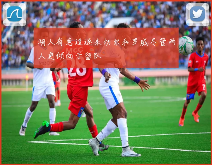 湖人有意追逐米切尔和罗威尽管两人更倾向于留队