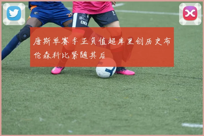 唐斯单赛季正负值超库里创历史布伦森科比紧随其后