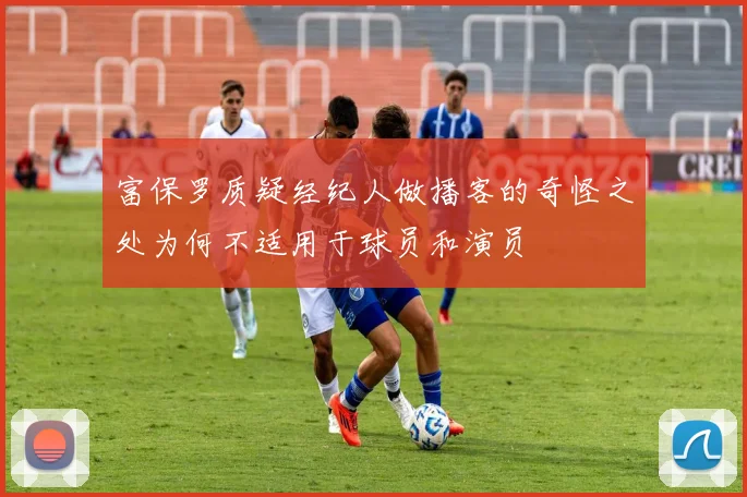 富保罗质疑经纪人做播客的奇怪之处为何不适用于球员和演员