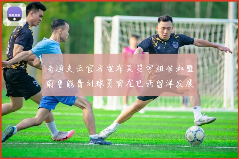 南通支云官方宣布吴星宇租借加盟前鲁能青训球员曾在巴西留洋发展