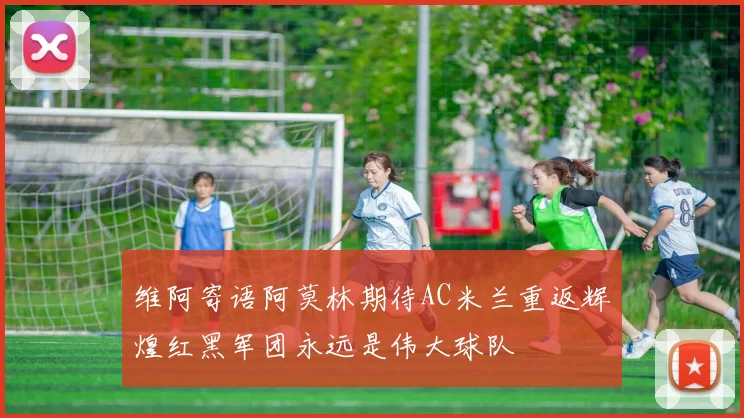 维阿寄语阿莫林期待AC米兰重返辉煌红黑军团永远是伟大球队