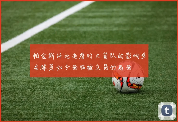 帕金斯评论老詹对火箭队的影响多名球员如今面临被交易的局面
