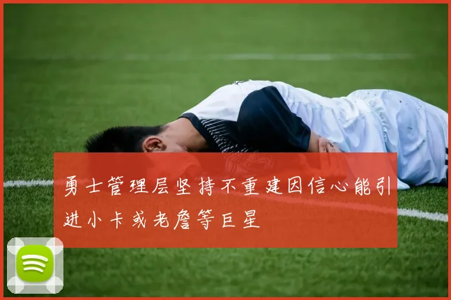 勇士管理层坚持不重建因信心能引进小卡或老詹等巨星