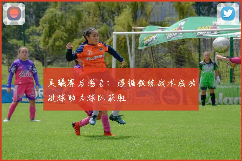 吴曦赛后感言：遵循教练战术成功进球助力球队获胜