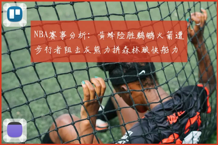 NBA赛事分析：黄蜂险胜鹈鹕火箭遭步行者阻击灰熊力拼森林狼快船力克76人