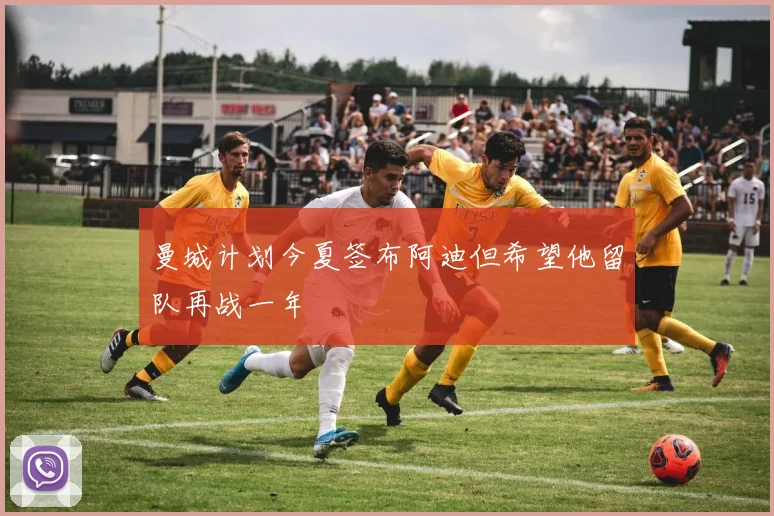 曼城计划今夏签布阿迪但希望他留队再战一年