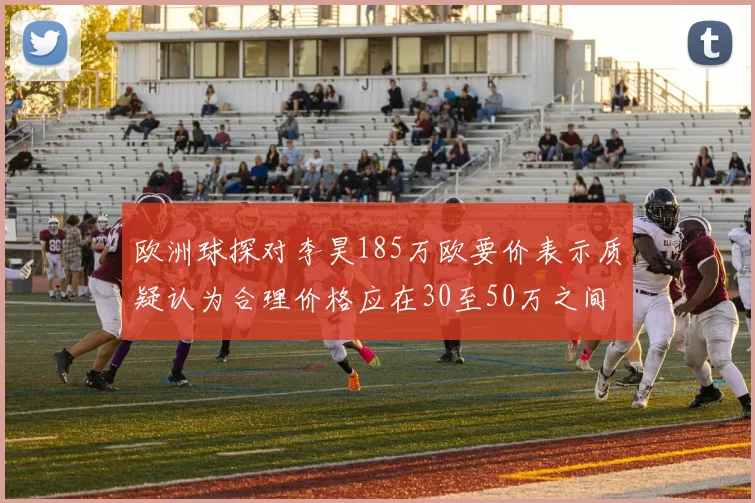 欧洲球探对李昊185万欧要价表示质疑认为合理价格应在30至50万之间
