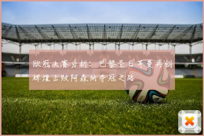 欧冠决赛分析：巴黎圣日耳曼再创辉煌击败阿森纳夺冠之路
