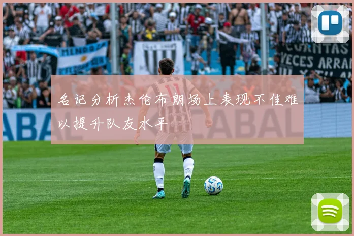 名记分析杰伦布朗场上表现不佳难以提升队友水平