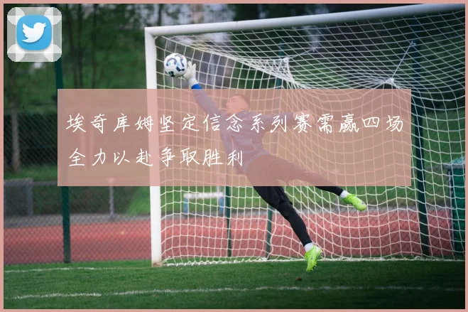 埃奇库姆坚定信念系列赛需赢四场全力以赴争取胜利