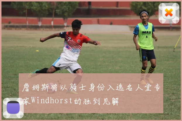 詹姆斯将以骑士身份入选名人堂专家Windhorst的独到见解