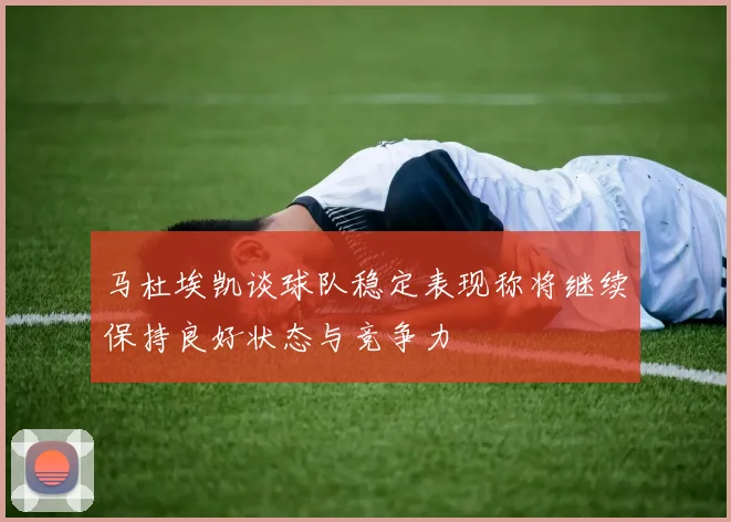 马杜埃凯谈球队稳定表现称将继续保持良好状态与竞争力