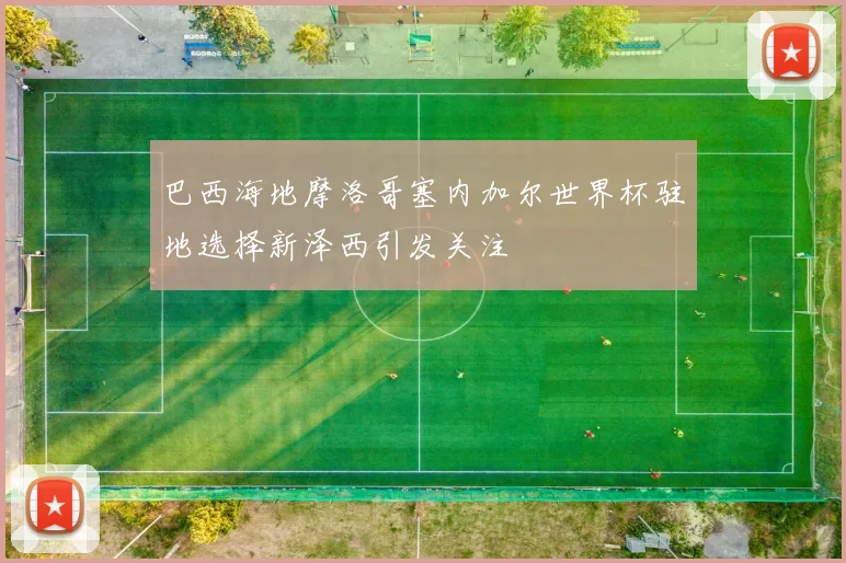 巴西海地摩洛哥塞内加尔世界杯驻地选择新泽西引发关注