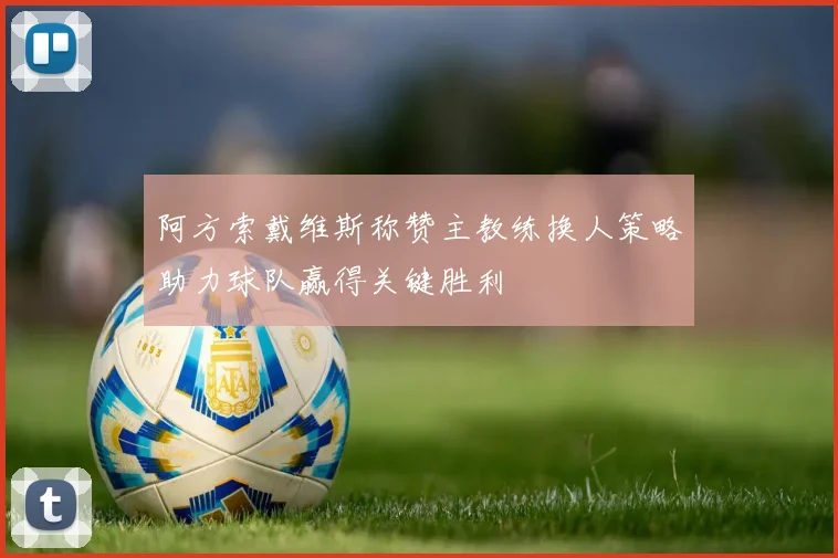 阿方索戴维斯称赞主教练换人策略助力球队赢得关键胜利