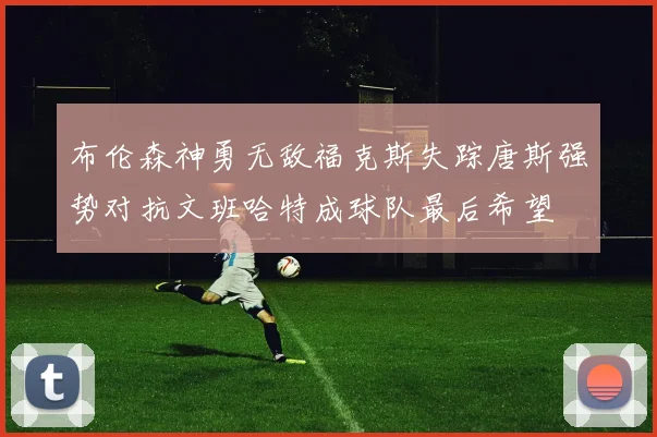 布伦森神勇无敌福克斯失踪唐斯强势对抗文班哈特成球队最后希望